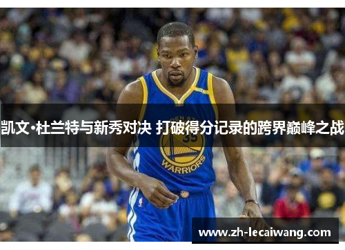 凯文·杜兰特与新秀对决 打破得分记录的跨界巅峰之战