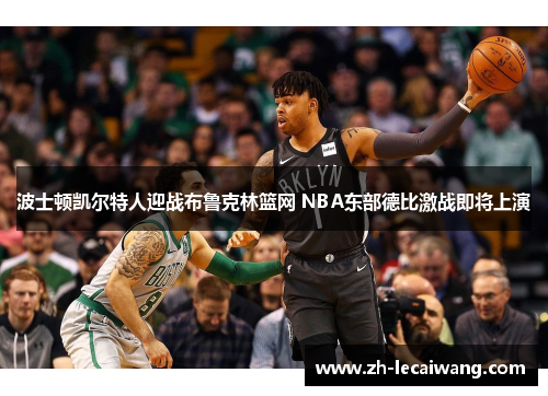 波士顿凯尔特人迎战布鲁克林篮网 NBA东部德比激战即将上演